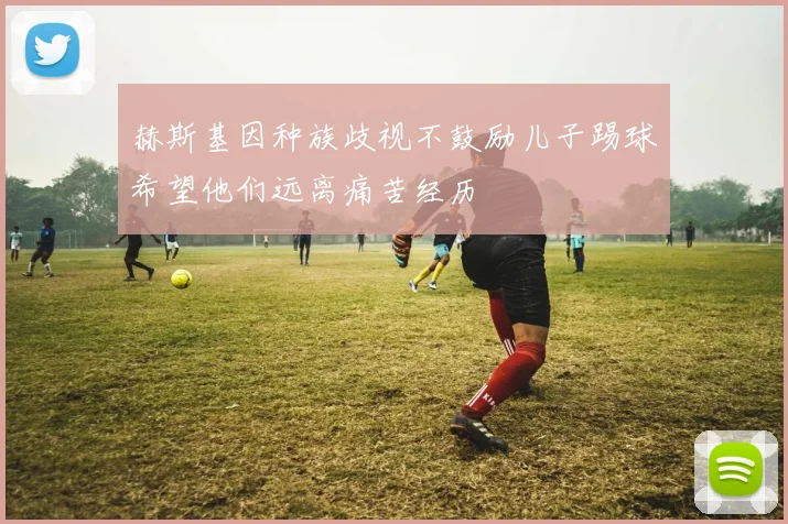 赫斯基因种族歧视不鼓励儿子踢球希望他们远离痛苦经历