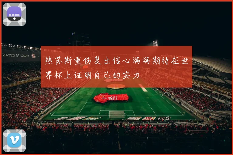 热苏斯重伤复出信心满满期待在世界杯上证明自己的实力