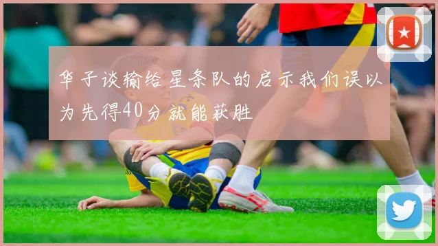 华子谈输给星条队的启示我们误以为先得40分就能获胜