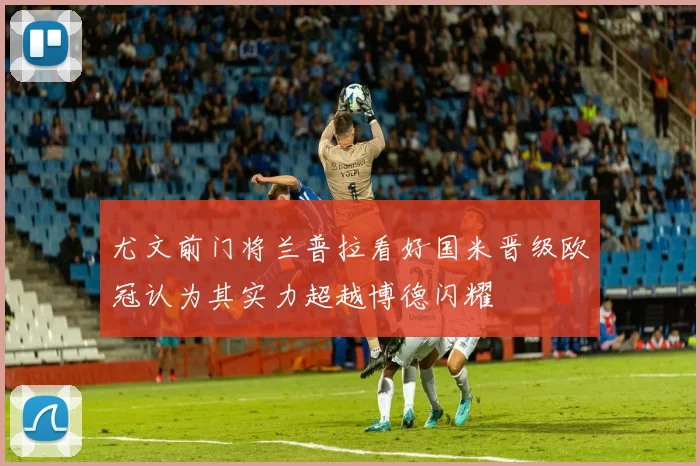 尤文前门将兰普拉看好国米晋级欧冠认为其实力超越博德闪耀