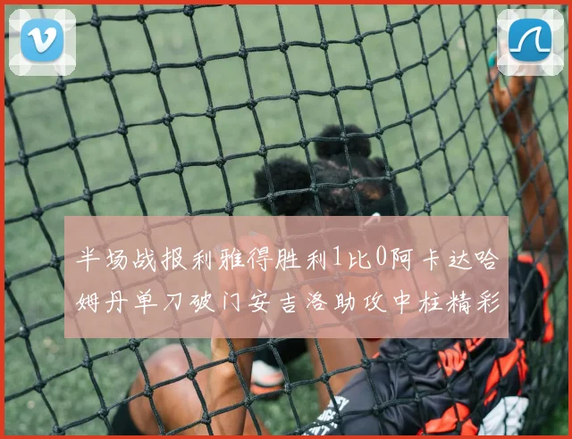 半场战报利雅得胜利1比0阿卡达哈姆丹单刀破门安吉洛助攻中柱精彩瞬间