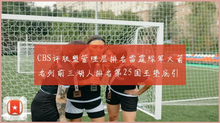 CBS评联盟管理层排名雷霆绿军火箭名列前三湖人排名第25国王垫底引发热议