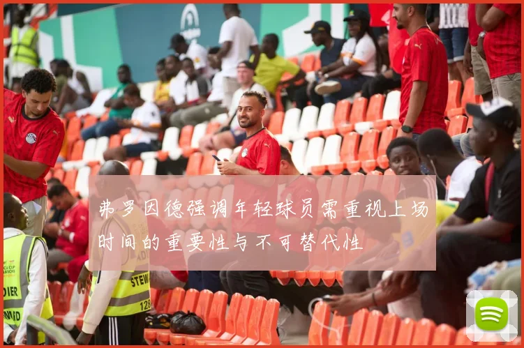 弗罗因德强调年轻球员需重视上场时间的重要性与不可替代性