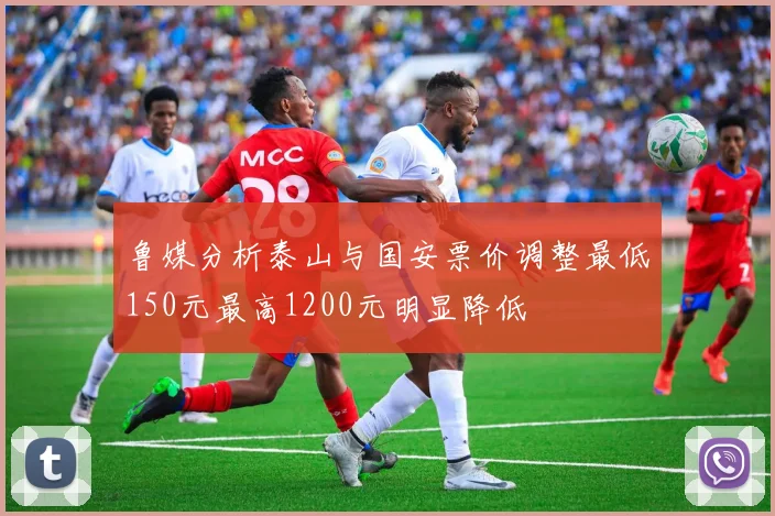 鲁媒分析泰山与国安票价调整最低150元最高1200元明显降低