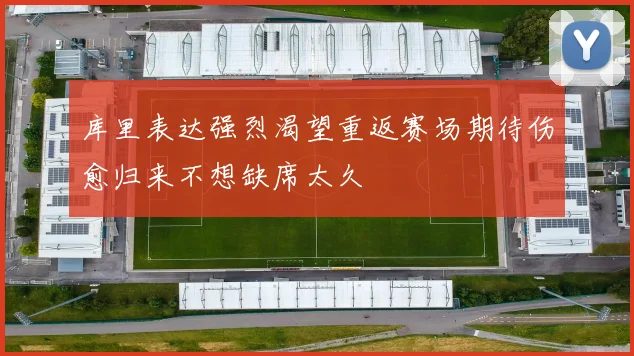 库里表达强烈渴望重返赛场期待伤愈归来不想缺席太久