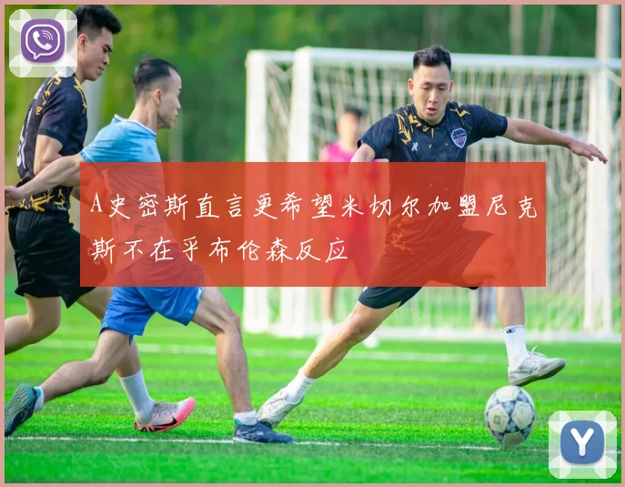 A史密斯直言更希望米切尔加盟尼克斯不在乎布伦森反应