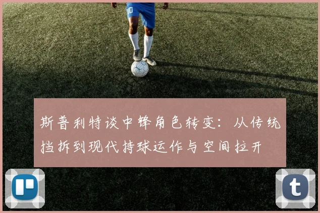 斯普利特谈中锋角色转变：从传统挡拆到现代持球运作与空间拉开