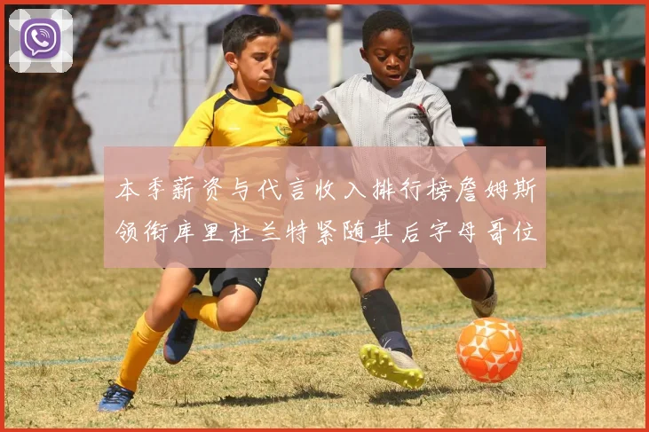 本季薪资与代言收入排行榜詹姆斯领衔库里杜兰特紧随其后字母哥位列第四