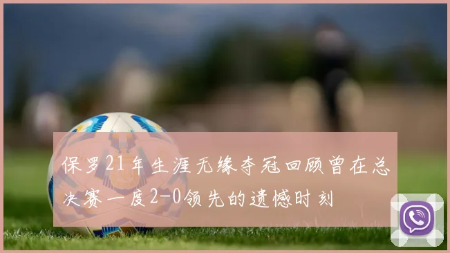 保罗21年生涯无缘夺冠回顾曾在总决赛一度2-0领先的遗憾时刻