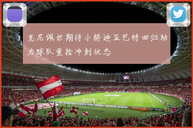 克尼佩尔期待小桥迪亚巴特回归助力球队重拾冲刺状态