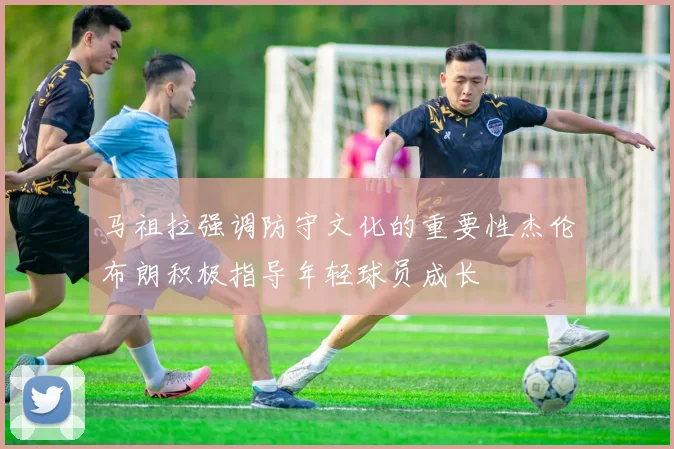 马祖拉强调防守文化的重要性杰伦布朗积极指导年轻球员成长