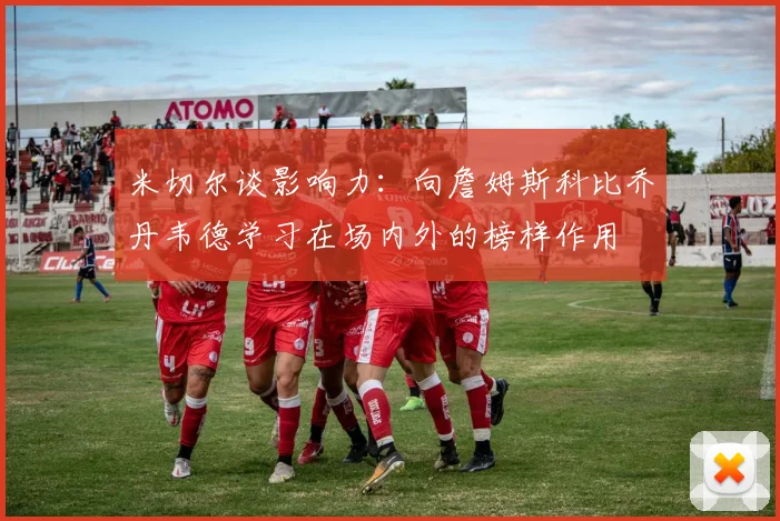 米切尔谈影响力：向詹姆斯科比乔丹韦德学习在场内外的榜样作用
