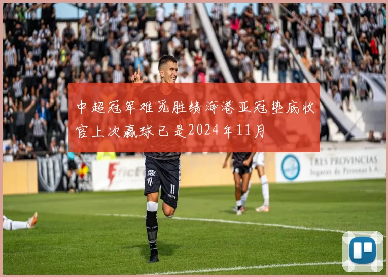 中超冠军难觅胜绩海港亚冠垫底收官上次赢球已是2024年11月