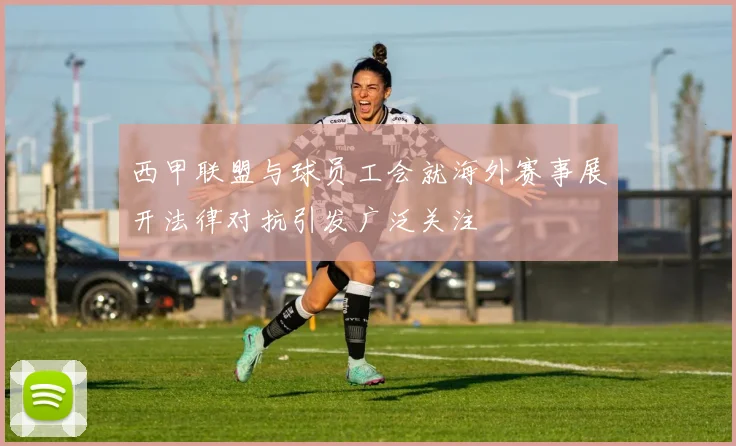 西甲联盟与球员工会就海外赛事展开法律对抗引发广泛关注