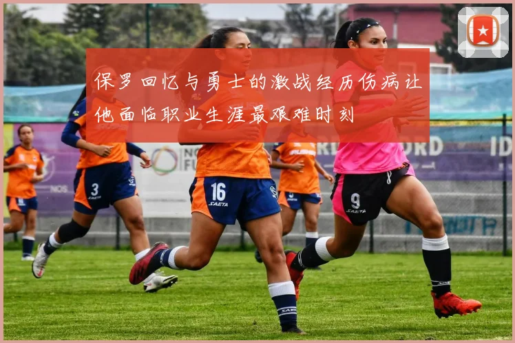 保罗回忆与勇士的激战经历伤病让他面临职业生涯最艰难时刻