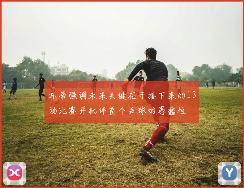 孔蒂强调未来关键在于接下来的13场比赛并批评首个丢球的愚蠢性