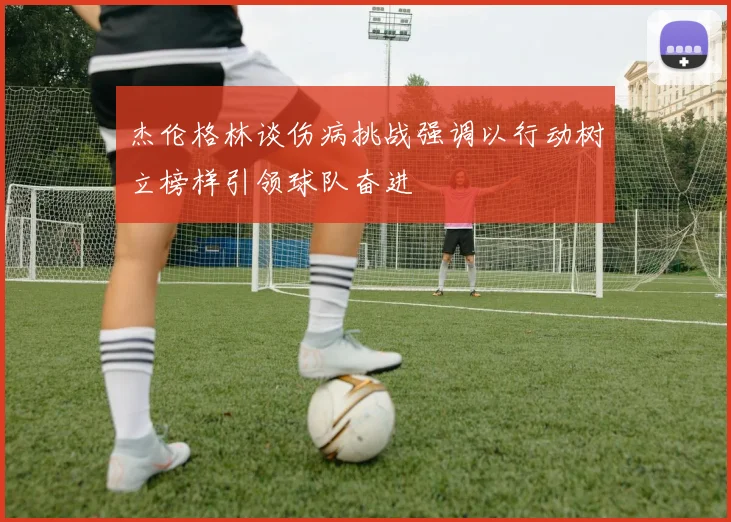 杰伦格林谈伤病挑战强调以行动树立榜样引领球队奋进