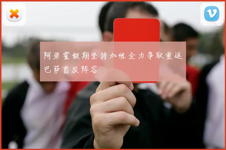 阿劳霍假期坚持加练全力争取重返巴萨首发阵容